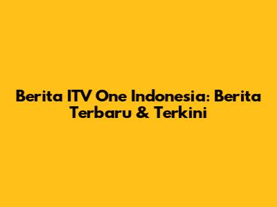 Berita ITV One Indonesia: Berita Terbaru & Terkini