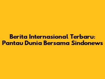 Berita Internasional Terbaru: Pantau Dunia Bersama Sindonews