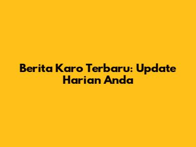 Berita Karo Terbaru: Update Harian Anda