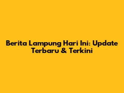 Berita Lampung Hari Ini: Update Terbaru & Terkini