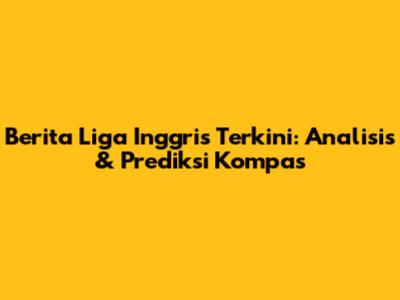 Berita Liga Inggris Terkini: Analisis & Prediksi Kompas