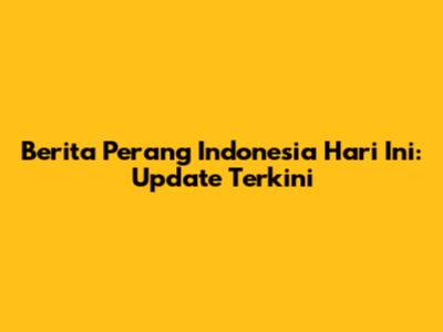 Berita Perang Indonesia Hari Ini: Update Terkini
