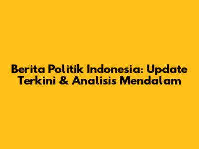 Berita Politik Indonesia: Update Terkini & Analisis Mendalam