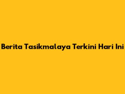 Berita Tasikmalaya Terkini Hari Ini