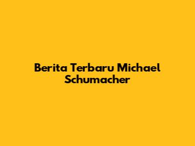 Berita Terbaru Michael Schumacher
