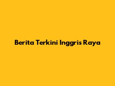 Berita Terkini Inggris Raya