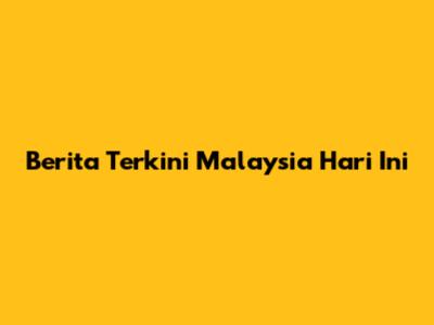 Berita Terkini Malaysia Hari Ini