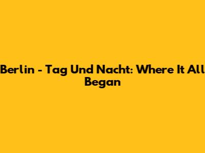 Berlin - Tag Und Nacht: Where It All Began