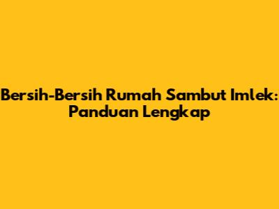 Bersih-Bersih Rumah Sambut Imlek: Panduan Lengkap