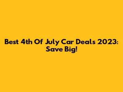 Best 4th Of July Car Deals 2023: Save Big!
