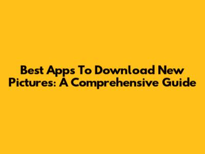 Best Apps To Download New Pictures: A Comprehensive Guide