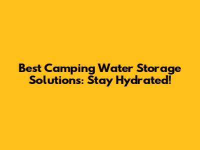 Best Camping Water Storage Solutions: Stay Hydrated!