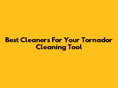 Best Cleaners For Your Tornador Cleaning Tool