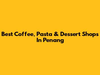 Best Coffee, Pasta & Dessert Shops In Penang