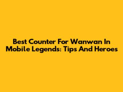 Best Counter For Wanwan In Mobile Legends: Tips And Heroes