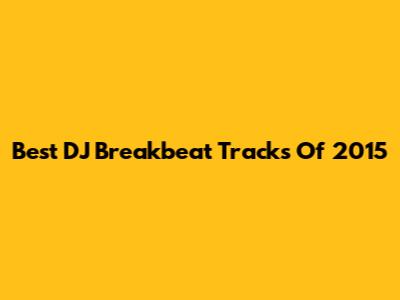 Best DJ Breakbeat Tracks Of 2015