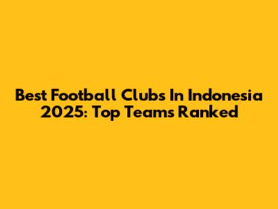 Best Football Clubs In Indonesia 2025: Top Teams Ranked
