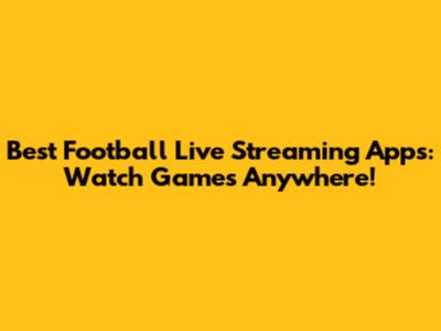 Best Football Live Streaming Apps: Watch Games Anywhere!
