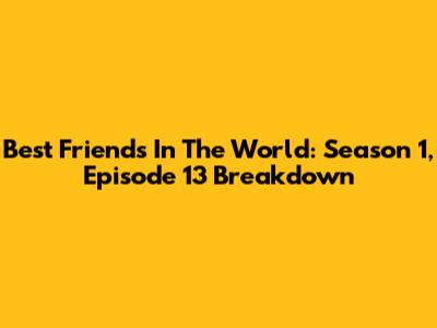 Best Friends In The World: Season 1, Episode 13 Breakdown