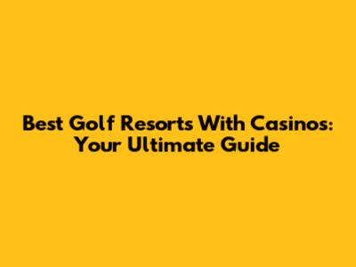 Best Golf Resorts With Casinos: Your Ultimate Guide