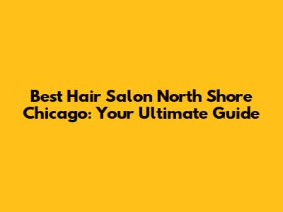 Best Hair Salon North Shore Chicago: Your Ultimate Guide