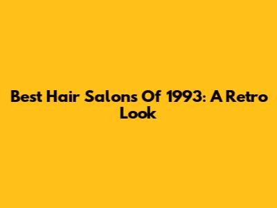 Best Hair Salons Of 1993: A Retro Look