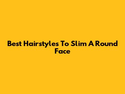 Best Hairstyles To Slim A Round Face