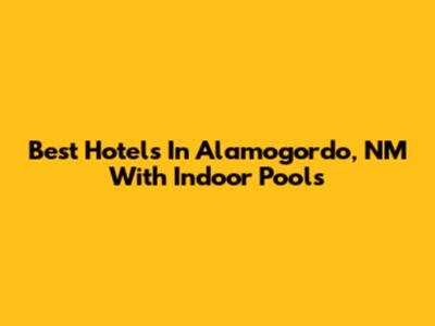 Best Hotels In Alamogordo, NM With Indoor Pools