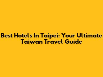 Best Hotels In Taipei: Your Ultimate Taiwan Travel Guide