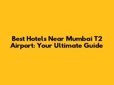 Best Hotels Near Mumbai T2 Airport: Your Ultimate Guide