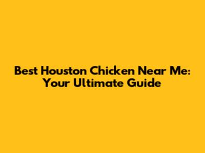 Best Houston Chicken Near Me: Your Ultimate Guide