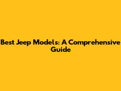 Best Jeep Models: A Comprehensive Guide