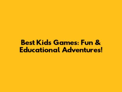 Best Kids Games: Fun & Educational Adventures!