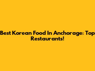 Best Korean Food In Anchorage: Top Restaurants!