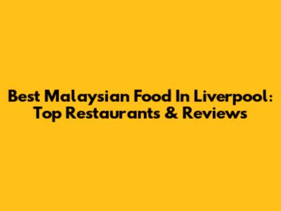 Best Malaysian Food In Liverpool: Top Restaurants & Reviews
