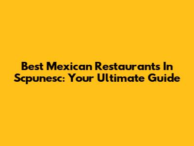 Best Mexican Restaurants In Scpunesc: Your Ultimate Guide