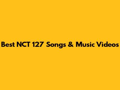 Best NCT 127 Songs & Music Videos