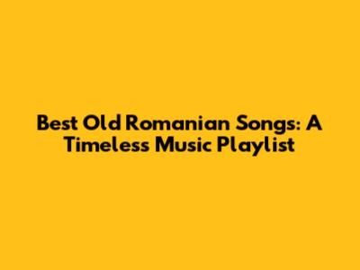 Best Old Romanian Songs: A Timeless Music Playlist