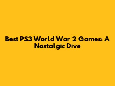 Best PS3 World War 2 Games: A Nostalgic Dive