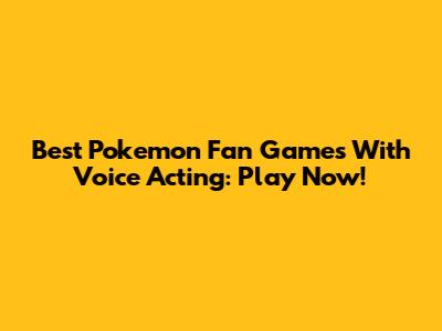 Best Pokemon Fan Games With Voice Acting: Play Now!