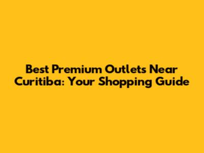Best Premium Outlets Near Curitiba: Your Shopping Guide