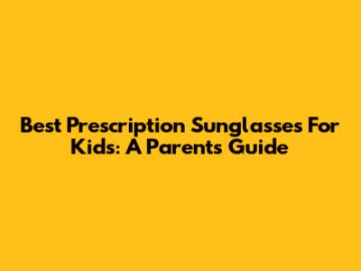 Best Prescription Sunglasses For Kids: A Parent's Guide