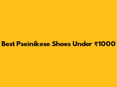 Best Pseinikese Shoes Under ₹1000