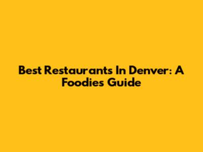 Best Restaurants In Denver: A Foodie's Guide