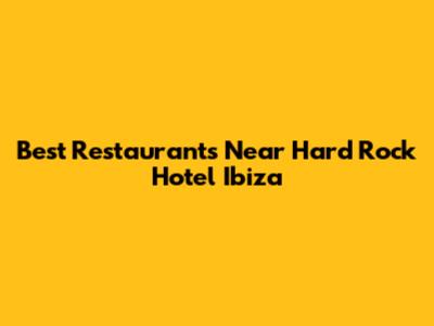 Best Restaurants Near Hard Rock Hotel Ibiza