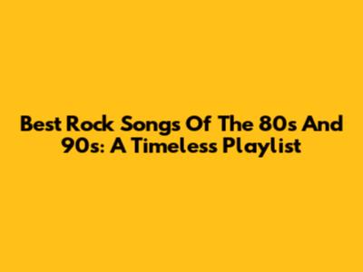Best Rock Songs Of The 80s And 90s: A Timeless Playlist