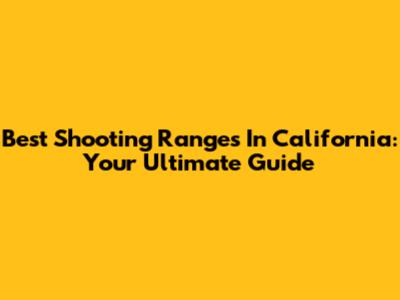 Best Shooting Ranges In California: Your Ultimate Guide