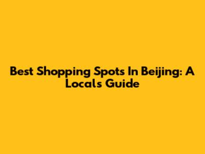 Best Shopping Spots In Beijing: A Local's Guide