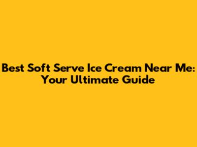 Best Soft Serve Ice Cream Near Me: Your Ultimate Guide