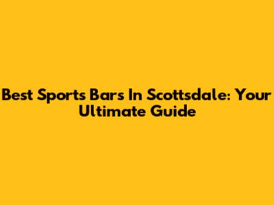 Best Sports Bars In Scottsdale: Your Ultimate Guide